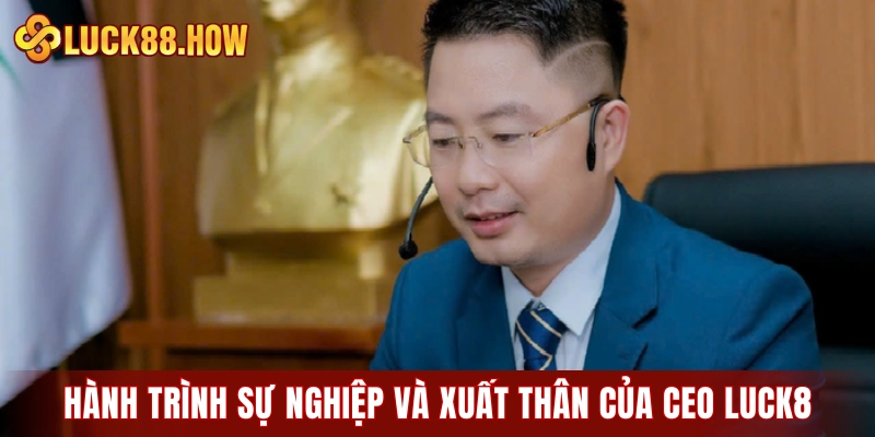 Hành trình sự nghiệp và xuất thân của CEO LUCK8