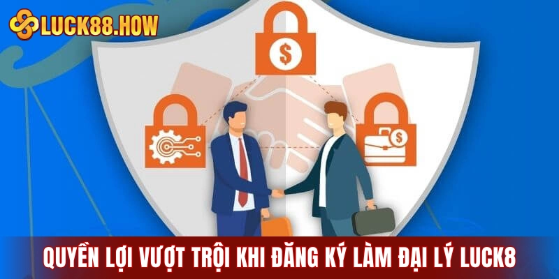 Quyền lợi vượt trội khi đăng ký làm đại lý LUCK8